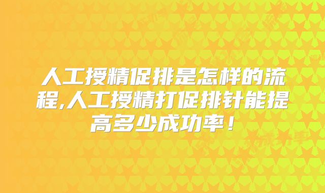 人工授精促排是怎样的流程,人工授精打促排针能提高多少成功率！