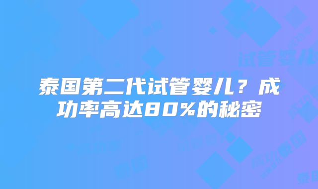 泰国第二代试管婴儿？成功率高达80%的秘密