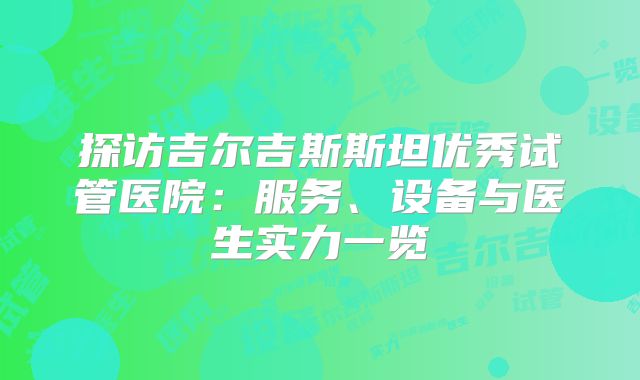 探访吉尔吉斯斯坦优秀试管医院:服务、设备与医生实力一览