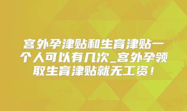 宫外孕津贴和生育津贴一个人可以有几次_宫外孕领取生育津贴就无工资！