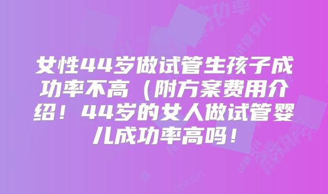 女性44岁做试管生孩子成功率不高（附方案费用介绍！44岁的女人做试管婴儿成功率高吗！