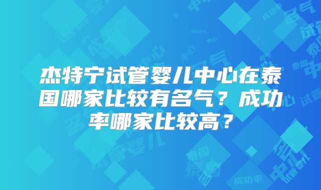 杰特宁试管婴儿中心在泰国哪家比较有名气?成功率哪家比较高?