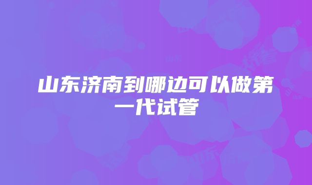 山东济南到哪边可以做第一代试管