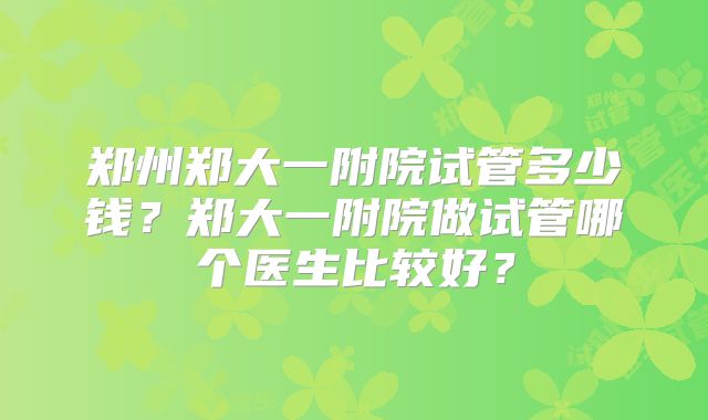 郑州郑大一附院试管多少钱?郑大一附院做试管哪个医生比较好?