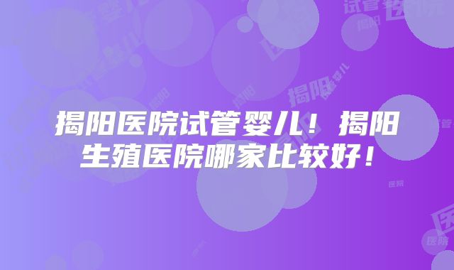 揭阳医院试管婴儿!揭阳生殖医院哪家比较好!