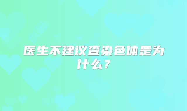 医生不建议查染色体是为什么?