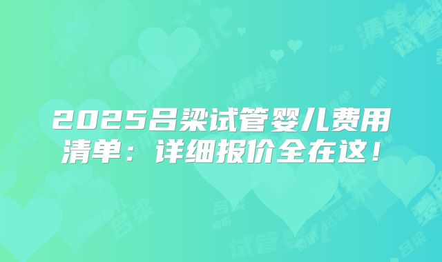 2025吕梁试管婴儿费用清单:详细报价全在这!