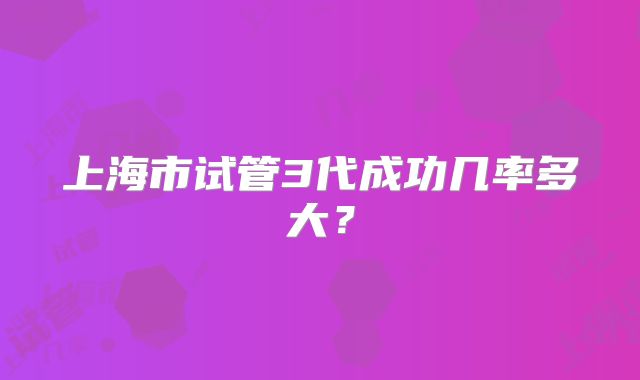 上海市试管3代成功几率多大？