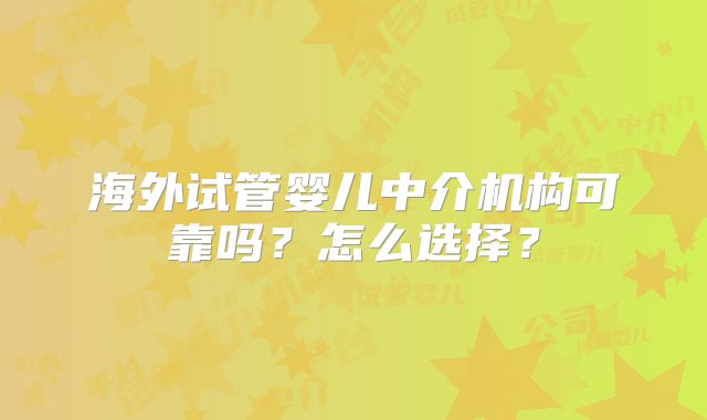 海外试管婴儿中介机构可靠吗?怎么选择?