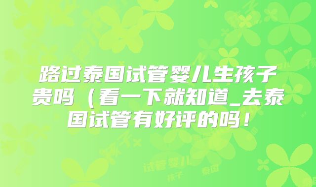 路过泰国试管婴儿生孩子贵吗(看一下就知道_去泰国试管有好评的吗!