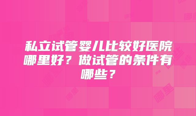 私立试管婴儿比较好医院哪里好?做试管的条件有哪些?