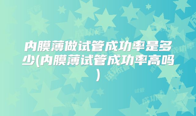内膜薄做试管成功率是多少(内膜薄试管成功率高吗)
