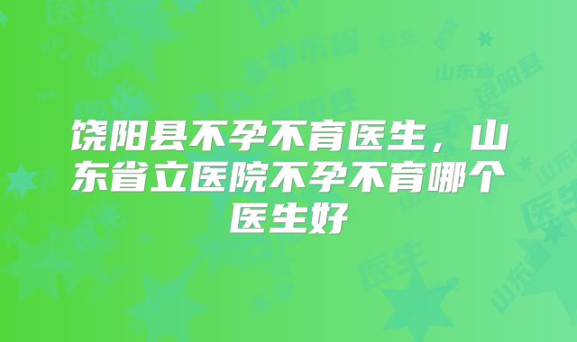 饶阳县不孕不育医生，山东省立医院不孕不育哪个医生好