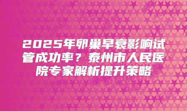2025年卵巢早衰影响试管成功率？泰州市人民医院专家解析提升策略