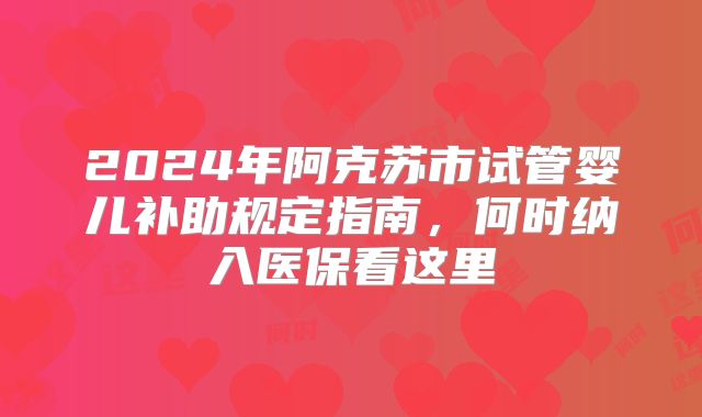 2024年阿克苏市试管婴儿补助规定指南,何时纳入医保看这里