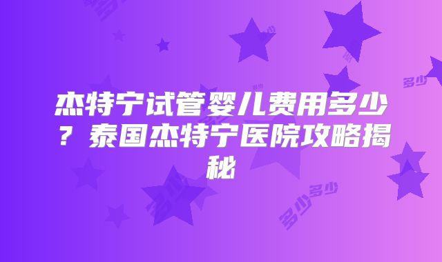 杰特宁试管婴儿费用多少?泰国杰特宁医院攻略揭秘