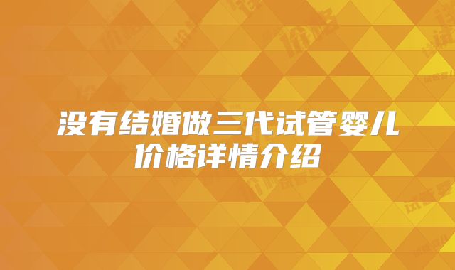 没有结婚做三代试管婴儿价格详情介绍