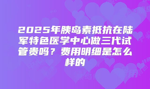 2025年胰岛素抵抗在陆军特色医学中心做三代试管贵吗?费用明细是怎么样的