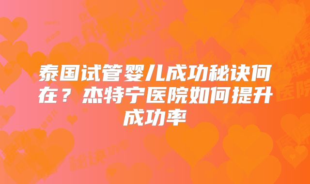 泰国试管婴儿成功秘诀何在？杰特宁医院如何提升成功率