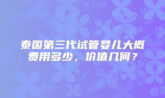 泰国第三代试管婴儿大概费用多少，价值几何？