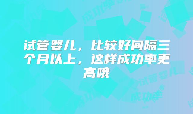 试管婴儿，比较好间隔三个月以上，这样成功率更高哦