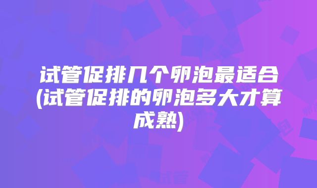 试管促排几个卵泡最适合(试管促排的卵泡多大才算成熟)