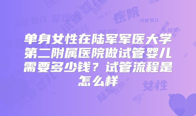 单身女性在陆军军医大学第二附属医院做试管婴儿需要多少钱？试管流程是怎么样