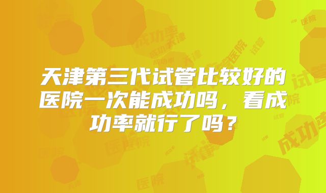 天津第三代试管比较好的医院一次能成功吗，看成功率就行了吗？