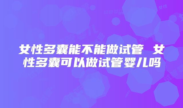女性多囊能不能做试管 女性多囊可以做试管婴儿吗