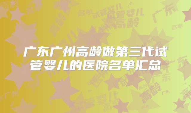 广东广州高龄做第三代试管婴儿的医院名单汇总