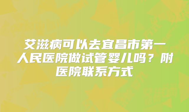 艾滋病可以去宜昌市第一人民医院做试管婴儿吗?附医院联系方式