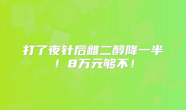 打了夜针后雌二醇降一半！8万元够不！
