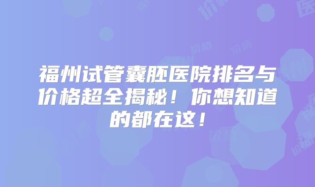 福州试管囊胚医院排名与价格超全揭秘！你想知道的都在这！