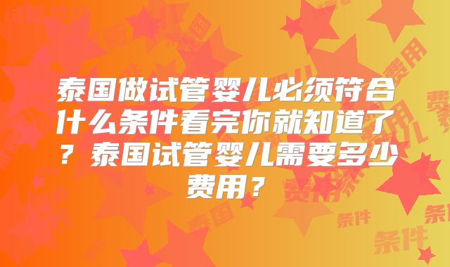 泰国做试管婴儿必须符合什么条件看完你就知道了?泰国试管婴儿需要多少费用?