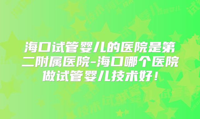 海口试管婴儿的医院是第二附属医院-海口哪个医院做试管婴儿技术好!