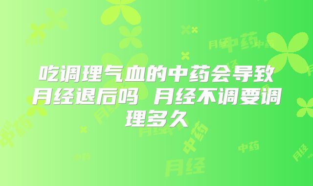 吃调理气血的中药会导致月经退后吗 月经不调要调理多久