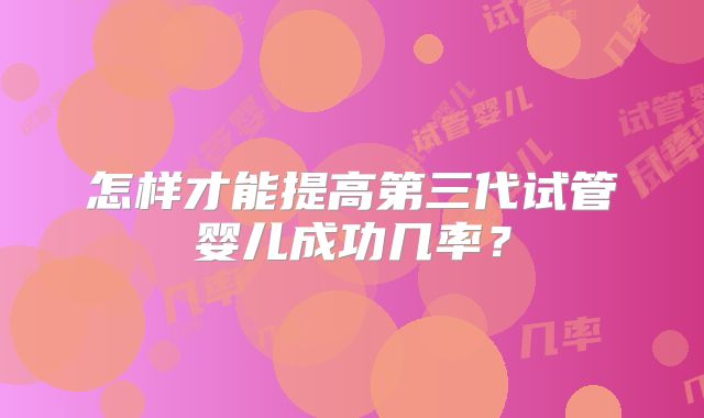 怎样才能提高第三代试管婴儿成功几率？