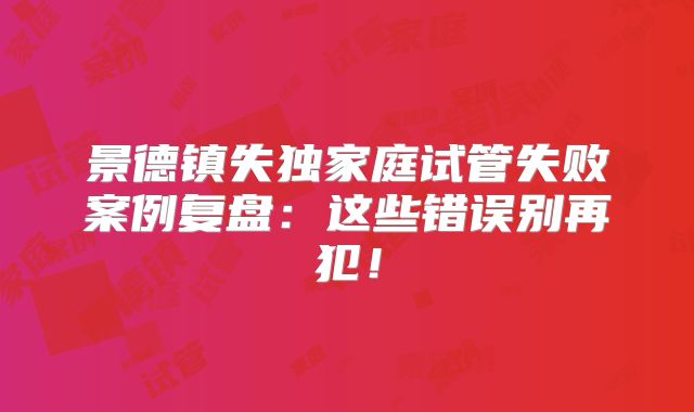 景德镇失独家庭试管失败案例复盘：这些错误别再犯！