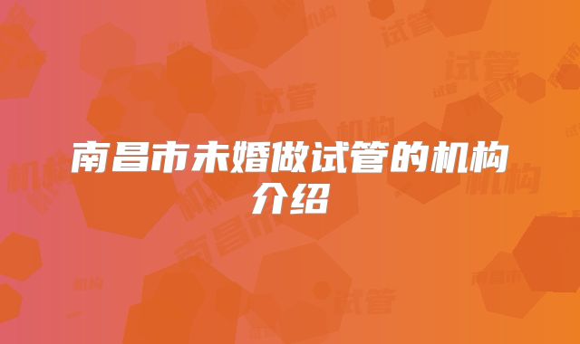 南昌市未婚做试管的机构介绍