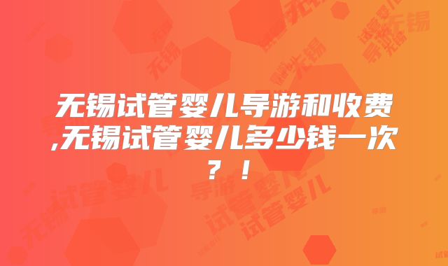 无锡试管婴儿导游和收费,无锡试管婴儿多少钱一次？！