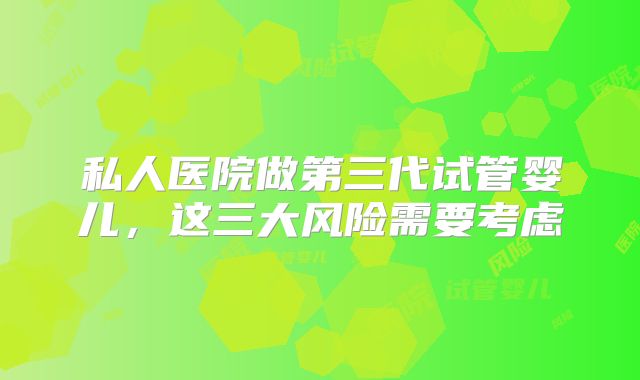 私人医院做第三代试管婴儿,这三大风险需要考虑