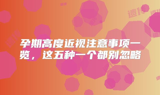 孕期高度近视注意事项一览，这五种一个都别忽略