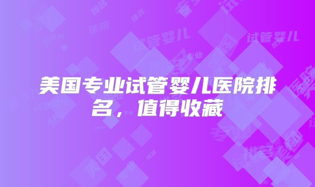 美国专业试管婴儿医院排名，值得收藏