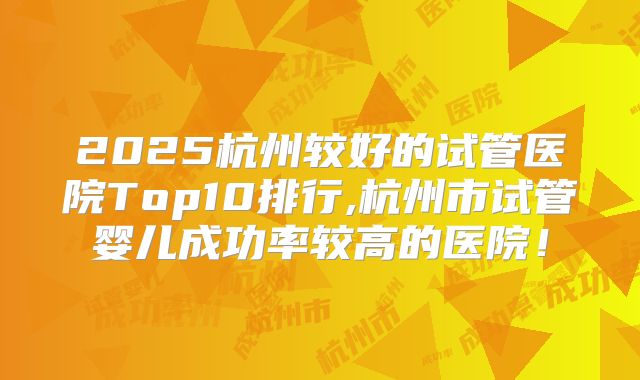2025杭州较好的试管医院Top10排行,杭州市试管婴儿成功率较高的医院!
