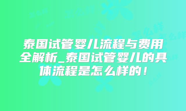 泰国试管婴儿流程与费用全解析_泰国试管婴儿的具体流程是怎么样的！