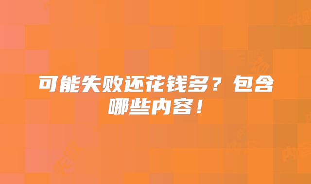 可能失败还花钱多?包含哪些内容!
