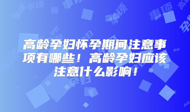 高龄孕妇怀孕期间注意事项有哪些！高龄孕妇应该注意什么影响！