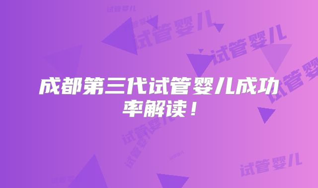成都第三代试管婴儿成功率解读！