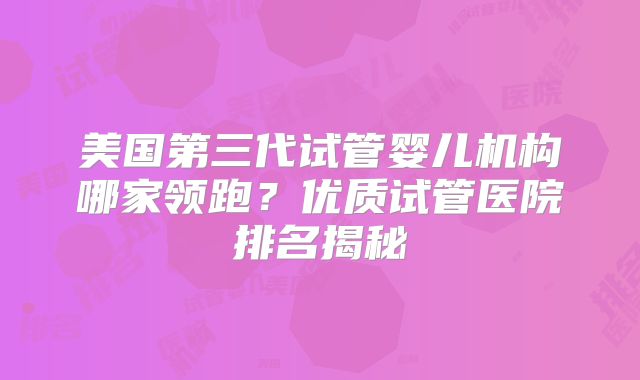 美国第三代试管婴儿机构哪家领跑?优质试管医院排名揭秘