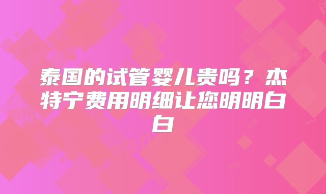 泰国的试管婴儿贵吗？杰特宁费用明细让您明明白白